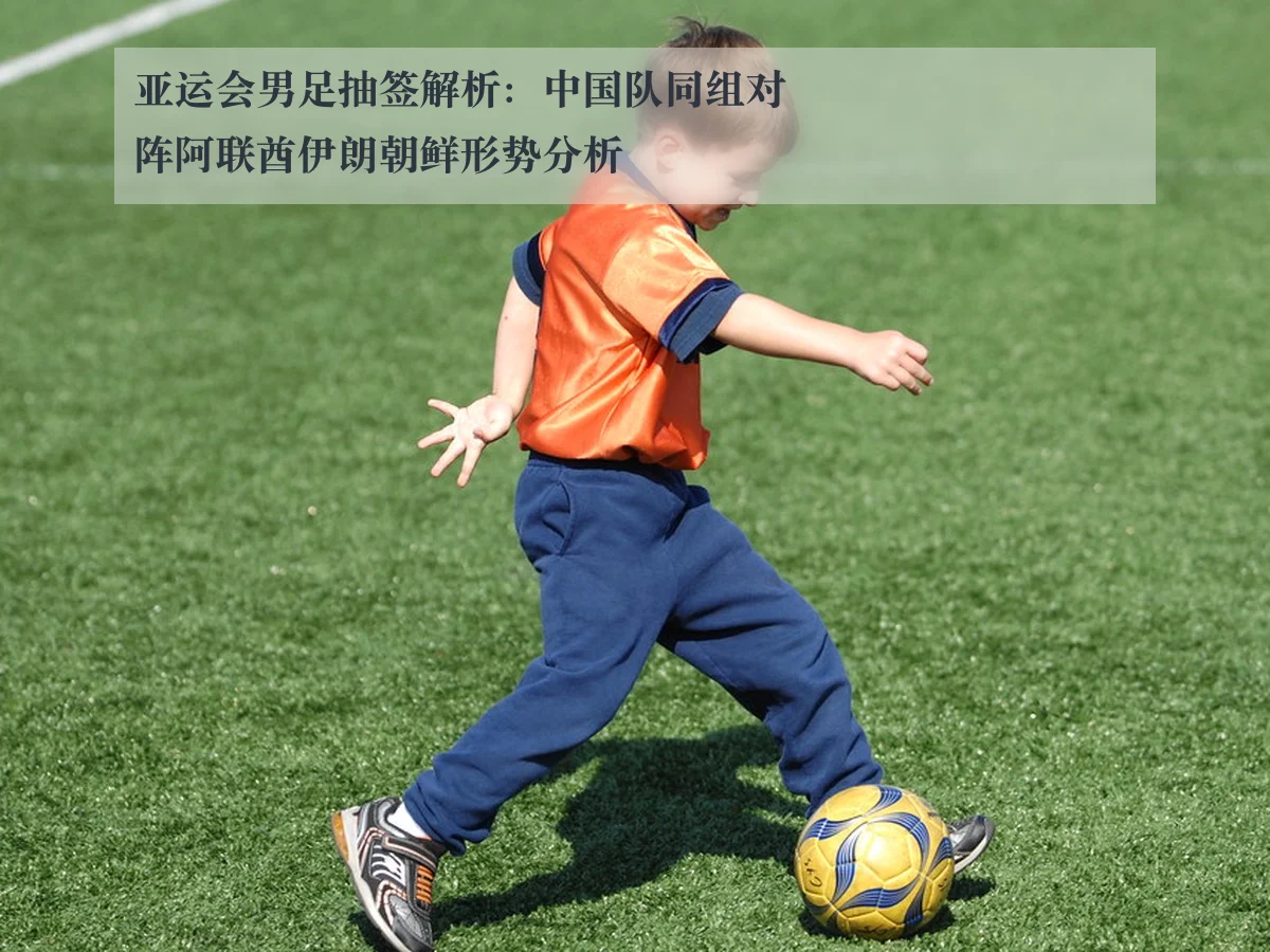 亚运会男足抽签解析：中国队同组对阵阿联酋伊朗朝鲜形势分析